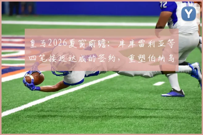 皇马2026夏窗前瞻：库库雷利亚等四笔接近达成的签约，重塑伯纳乌阵容