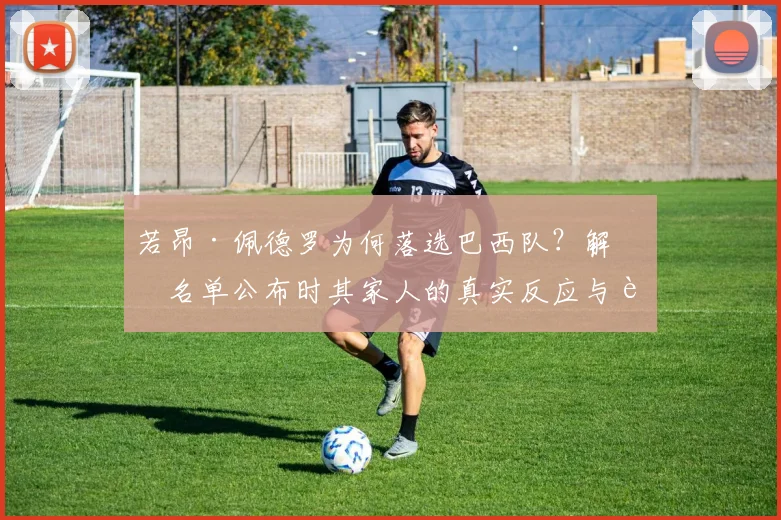 若昂·佩德罗为何落选巴西队?解析名单公布时其家人的真实反应与背后原因