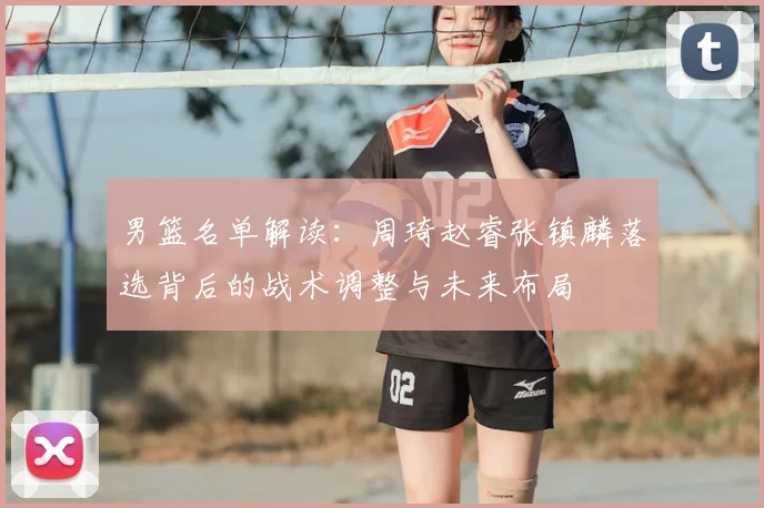 男篮名单解读：周琦赵睿张镇麟落选背后的战术调整与未来布局