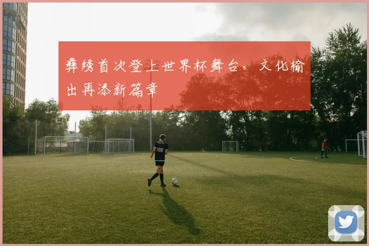 彝绣首次登上世界杯舞台，文化输出再添新篇章