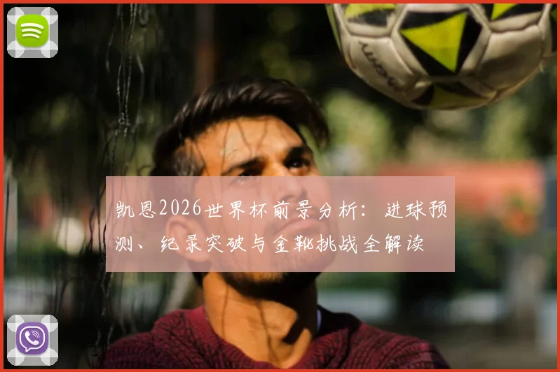 凯恩2026世界杯前景分析:进球预测、纪录突破与金靴挑战全解读