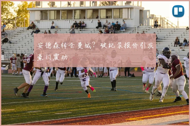 安德森转会曼城?破纪录报价引发豪门震动