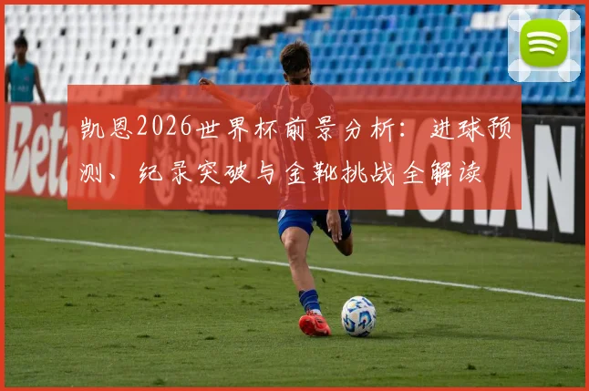 凯恩2026世界杯前景分析:进球预测、纪录突破与金靴挑战全解读