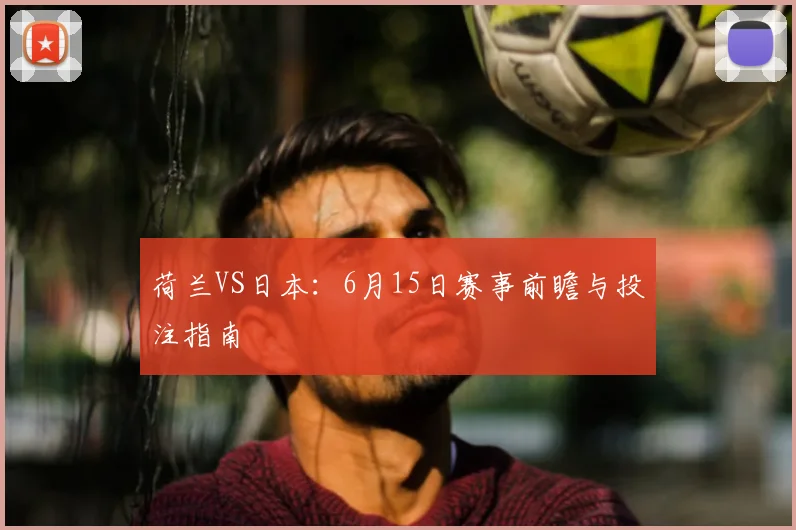 荷兰VS日本:6月15日赛事前瞻与投注指南