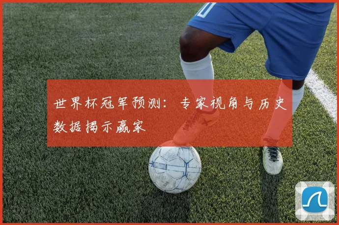 世界杯冠军预测:专家视角与历史数据揭示赢家