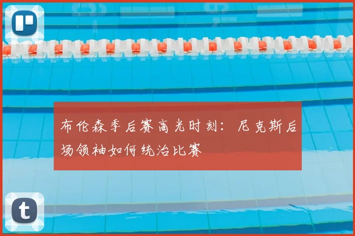 布伦森季后赛高光时刻:尼克斯后场领袖如何统治比赛