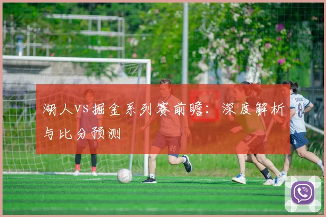 湖人vs掘金系列赛前瞻:深度解析与比分预测