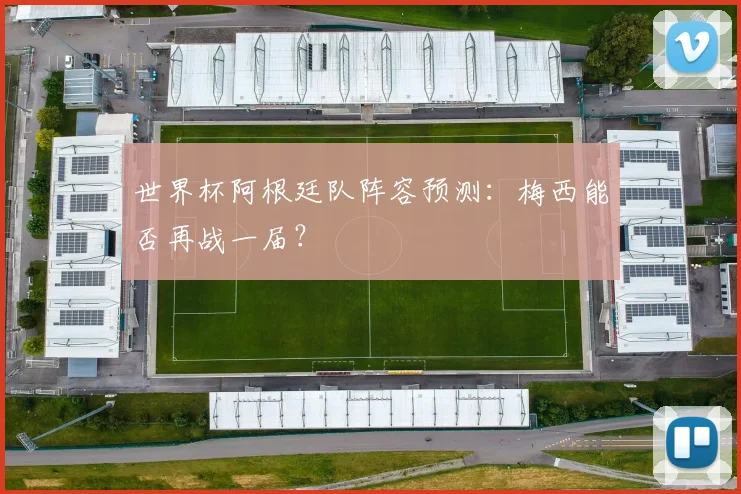 世界杯阿根廷队阵容预测:梅西能否再战一届?