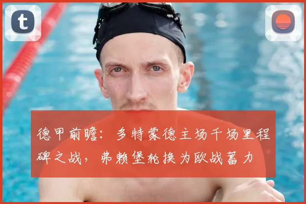 德甲前瞻:多特蒙德主场千场里程碑之战,弗赖堡轮换为欧战蓄力