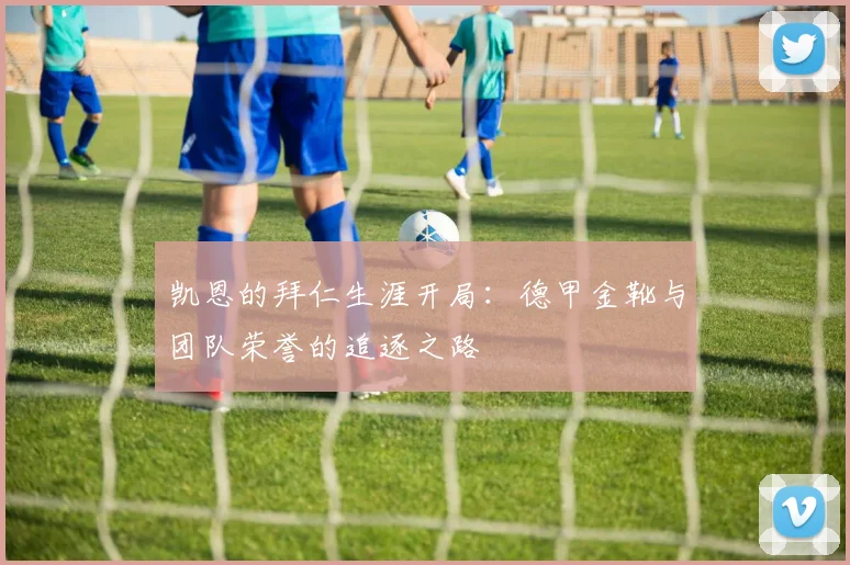 凯恩的拜仁生涯开局:德甲金靴与团队荣誉的追逐之路