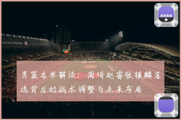男篮名单解读：周琦赵睿张镇麟落选背后的战术调整与未来布局