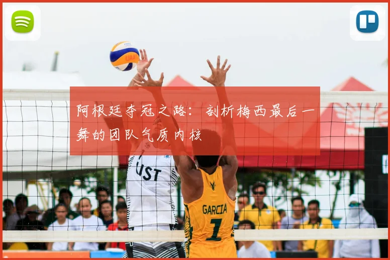 阿根廷夺冠之路:剖析梅西最后一舞的团队气质内核
