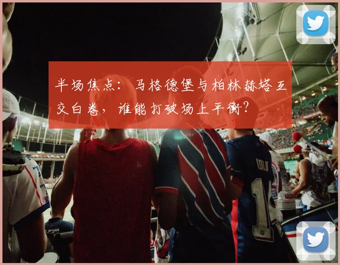 半场焦点:马格德堡与柏林赫塔互交白卷,谁能打破场上平衡?