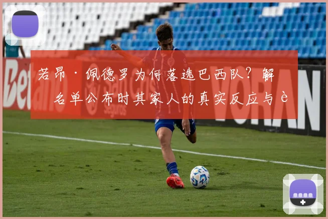 若昂·佩德罗为何落选巴西队?解析名单公布时其家人的真实反应与背后原因
