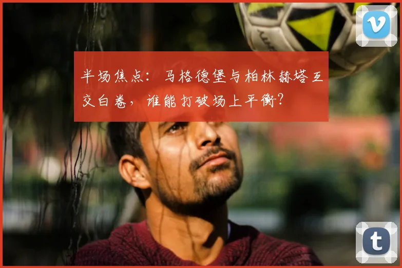 半场焦点：马格德堡与柏林赫塔互交白卷，谁能打破场上平衡？