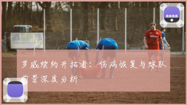 罗威续约开拓者:伤病恢复与球队前景深度分析