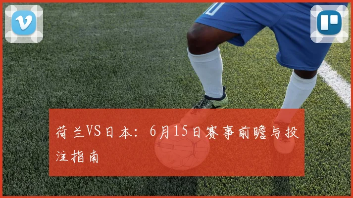 荷兰VS日本：6月15日赛事前瞻与投注指南