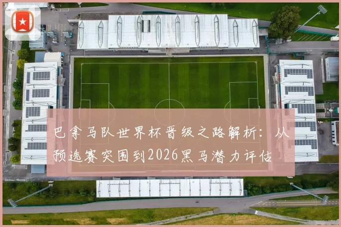 巴拿马队世界杯晋级之路解析:从预选赛突围到2026黑马潜力评估