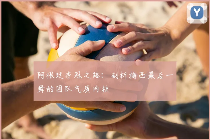 阿根廷夺冠之路：剖析梅西最后一舞的团队气质内核