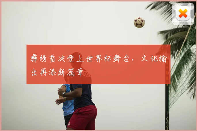 彝绣首次登上世界杯舞台,文化输出再添新篇章