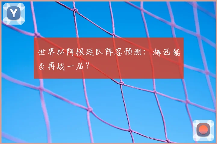 世界杯阿根廷队阵容预测:梅西能否再战一届?
