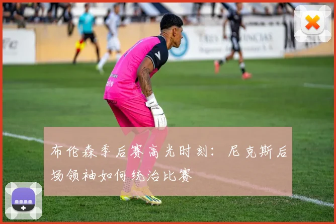 布伦森季后赛高光时刻:尼克斯后场领袖如何统治比赛